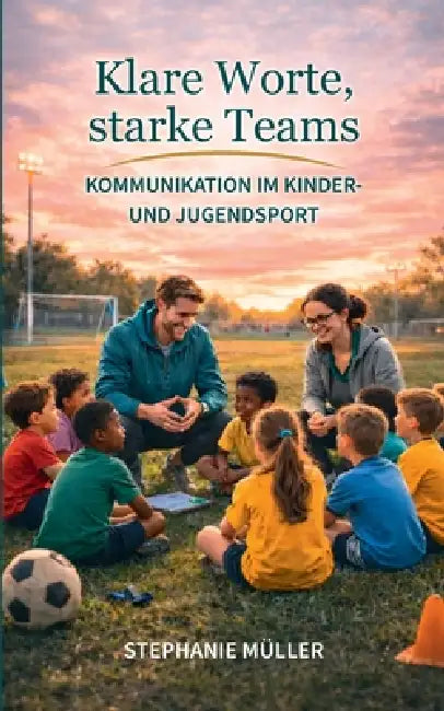 Klare Worte, starke Teams: Kommunikation im Kinder- und Jugendsport by Stephanie Müller