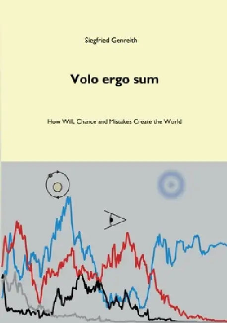 Volo ergo sum: How Will, Chance and Mistakes Create the World by Siegfried Genreith