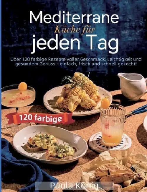 Mediterrane Küche für jeden Tag: Über 120 farbige Rezepte voller Geschmack, Leichtigkeit und gesundem Genuss - einfach, frisch und schnell gekocht! by Paula König