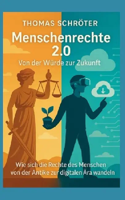 Menschenrechte 2.0 Von der Würde zur Zukunft: Wie sich die Rechte des Menschen von der Antike zur digitalen Ära wandeln by Thomas Schröter