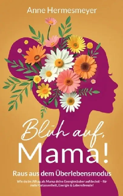 Blüh auf, Mama!: Raus aus dem Überlebensmodus - Wie du im Alltag als Mama deine Energieräuber aufdeckst - für mehr Gelassenheit, Energie & Lebensfreud by Anne Hermesmeyer