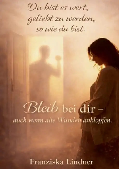 Du bist es wert, geliebt zu werden, sowie du bist.: Bleib bei dir - auch wenn alte Wunden anklopfen. by Franziska Lindner