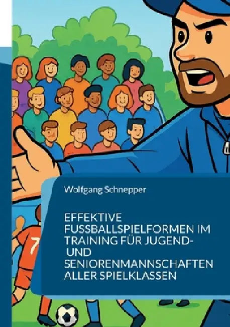 Effektive Fußballspielformen im Training für Jugend- und Seniorenmannschaften aller Spielklassen: Trainieren wie die Profis - mit Spielfreude und Effe by Wolfgang Schnepper