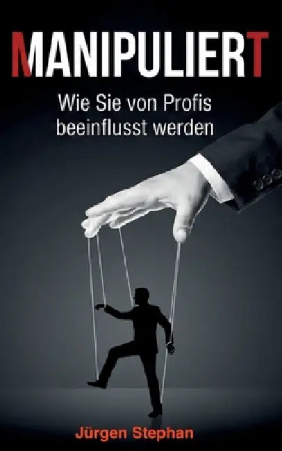 Manipuliert - Wie die Mächtigen die Fäden ziehen: Wie Sie täglich manipuliert werden, ohne es zu merken by Jürgen Stephan