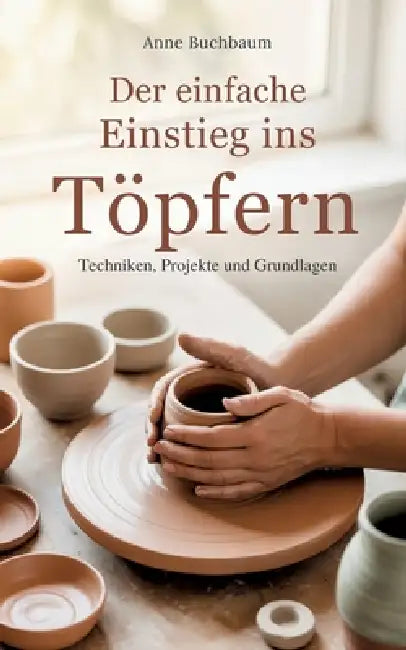 Der einfache Einstieg ins Töpfern - Techniken, Projekte und Grundlagen by Anne Buchbaum