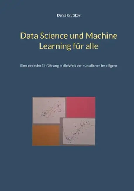 Data Science und Machine Learning für alle: Eine einfache Einführung in die Welt der künstlichen Intelligenz by Denis Krutikov