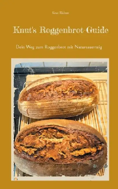 Knut's Roggenbrot-Guide: Dein Weg zum Roggenbrot mit Natursauerteig by Knut Richter