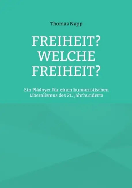 Freiheit? Welche Freiheit?: Ein Plädoyer für einen humanistischen Liberalismus des 21. Jahrhunderts by Thomas Napp
