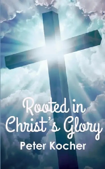 Rooted in Christ's Glory by Peter Kocher