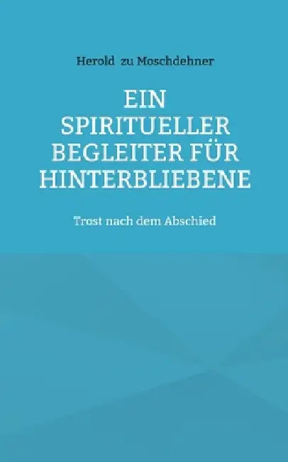 Ein spiritueller Begleiter für Hinterbliebene: Trost nach dem Abschied by Herold Zu Moschdehner