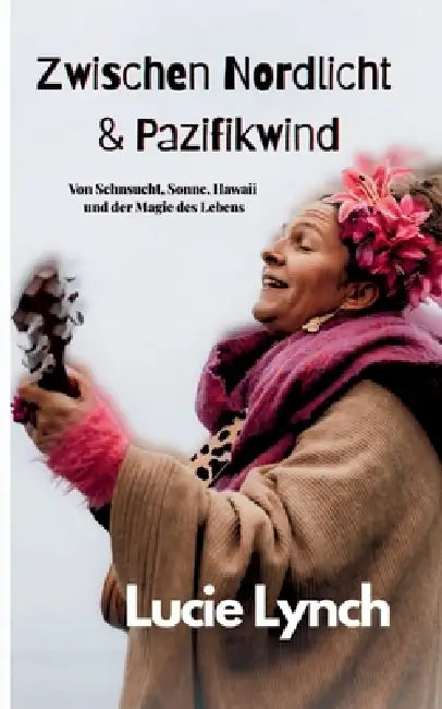 Zwischen Nordlicht & Pazifikwind: Von Sehnsucht, Sonne, Hawaii und der Magie des Lebens by Lucie Lynch