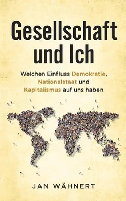 Gesellschaft und Ich: Welchen Einfluss Demokratie, Nationalstaat und Kapitalismus auf uns haben by Jan Wähnert