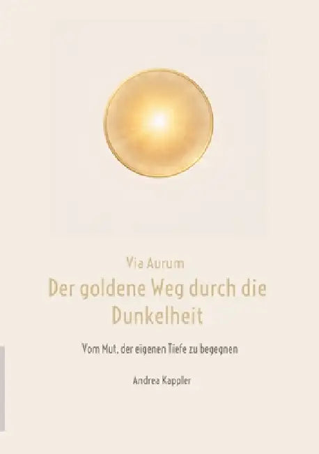 Via Aurum- der goldene Weg durch die Dunkelheit: Vom Mut, der eigenen Tiefe zu begegnen by Andrea Kappler
