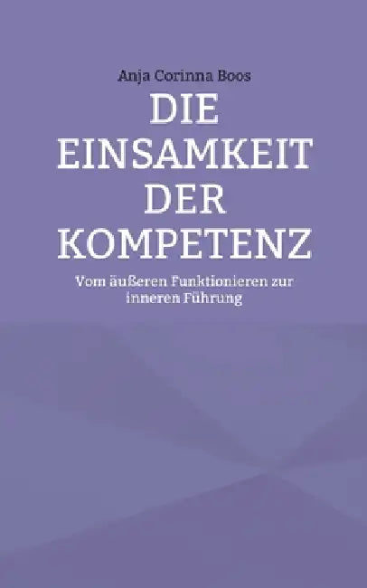 Die Einsamkeit der Kompetenz: Vom äußeren Funktionieren zur inneren Führung by Anja Corinna Boos