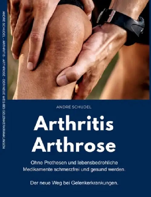 Arthritis - Arthrose. Ohne Prothesen und lebensbedrohliche Medikamente schmerzfrei und gesund werden. Der neue Weg bei Gelenkerkrankungen: Was hilft k by André Schudel