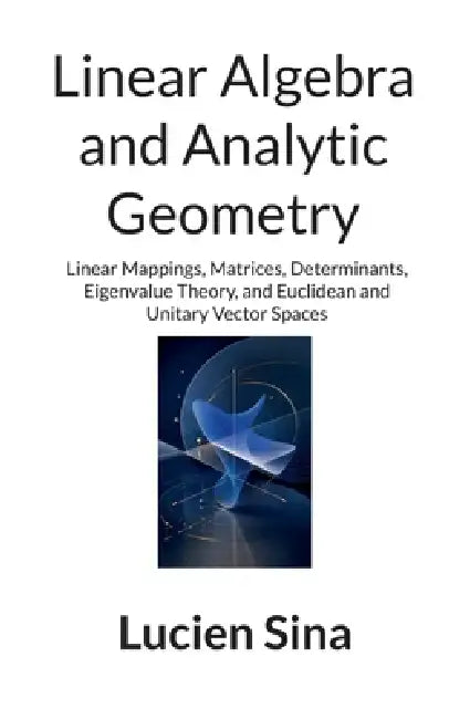 Linear Algebra and Analytic Geometry: Linear Mappings, Matrices, Determinants, Eigenvalue Theory, and Euclidean and Unitary Vector Spaces by Lucien Sina
