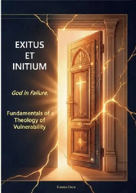 Exitus et initium - God in Failure.: Fundamentals of a Theology of Vulnerability (Nulla Exclusio III) by Eureka Circe