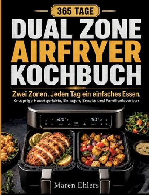 Zwei Zonen. Jeden Tag ein einfaches Essen.: Das Dual Zone Airfryer Kochbuch für 365 Tage knusprige Hauptgerichte, Beilagen, Snacks und Familienfavorit by Maren Ehlers
