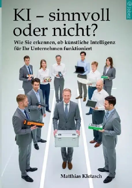 KI - sinnvoll oder nicht?: Wie Sie erkennen, ob künstliche Intelligenz für Ihr Unternehmen funktioniert by Matthias Kletzsch