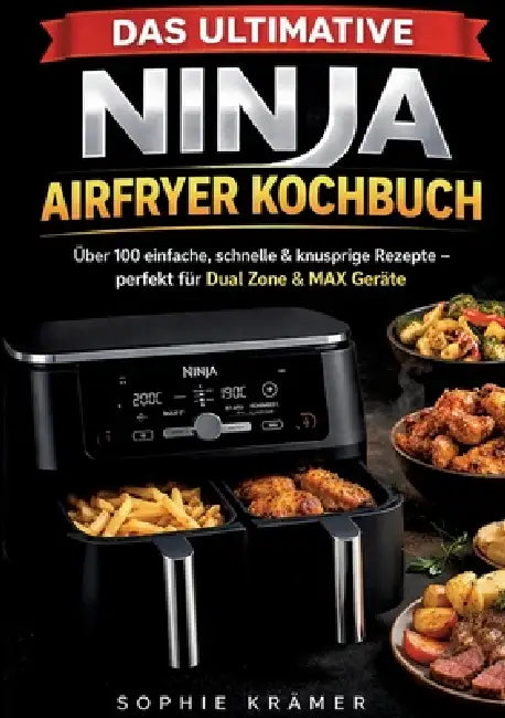 Das ultimative Ninja Airfryer Kochbuch: Über 100 einfache, schnelle & knusprige Rezepte - perfekt für Dual Zone & MAX Geräte by Sophie Krämer