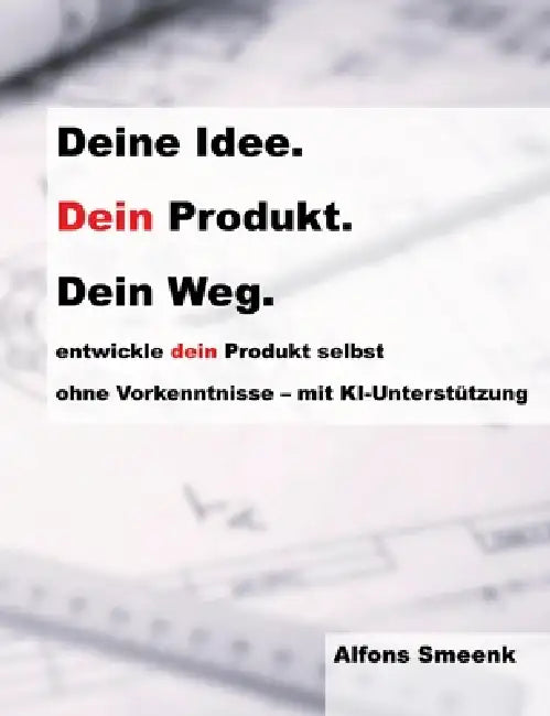 Deine Idee. Dein Produkt. Dein Weg.: entwickle dein Produkt selbst ohne Vorkenntnisse mit KI-Unterstützung by Alfons Smeenk
