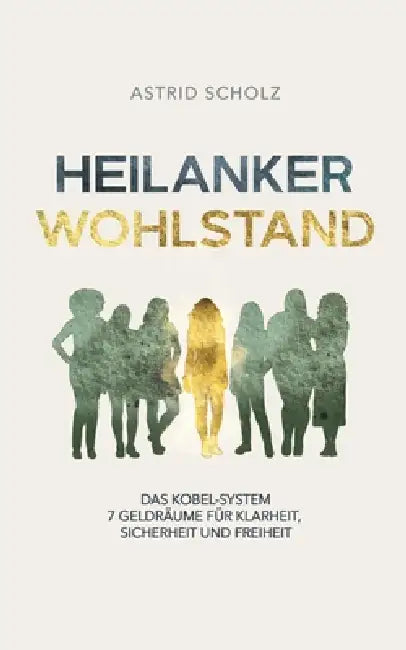 Heilanker Wohlstand: Das Kobel-System 7 Geldräume für Klarheit, Sicherheit und Freiheit by Astrid Scholz
