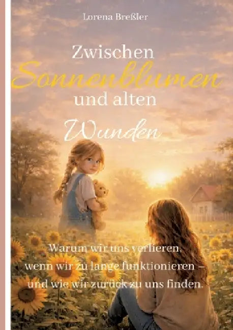 Zwischen Sonnenblumen und alten Wunden: Warum wir uns verlieren, wenn wir zu lange funktionieren - und wie wir zurück zu uns finden. by Lorena Breßler
