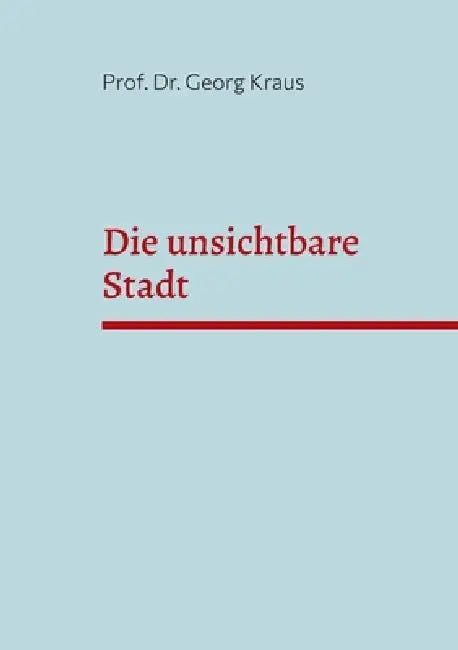 Die unsichtbare Stadt: Ein Oberbürgermeister lernt, sein Rathaus zu lesen by Georg Kraus