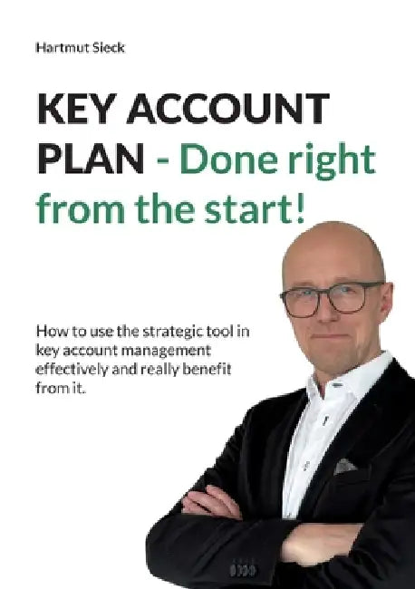 KEY ACCOUNT PLAN - Done right from the start!: How to use the strategic tool in key account management effec-tively and really benefit from it. by Hartmut Sieck