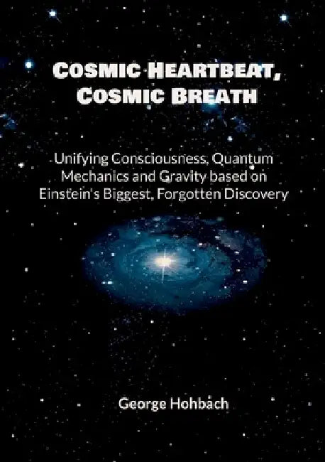 Cosmic Heartbeat, Cosmic Breath: Unifying consciousness, quantum mechanics and gravity based on Einstein's biggest, forgotten discovery by George Hohbach