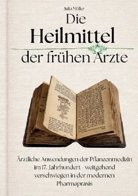 Die Heilmittel der frühen Ärzte: Ärztliche Anwendungen der Pflanzenmedizin im 17. Jahrhundert - weitgehend verschwiegen in der modernen Pharmapraxis by Julia Müller