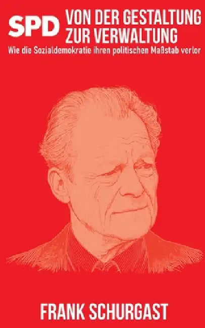 SPD - Von der Gestaltung zur Verwaltung: Wie die Sozialdemokratie ihren politischen Maßstab verlor by Frank Schurgast
