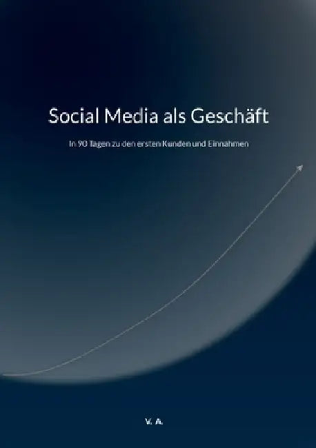 Social Media als Geschäft: In 90 Tagen zu den ersten Kunden und Einnahmen by V. A
