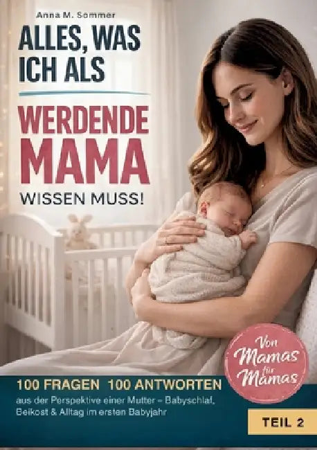 Alles was ich als werdende Mama wissen muss!: 100 FRAGEN 100 ANTWORTEN aus der Perspektive einer Mutter - Babyschlaf, Beikost & Alltag im ersten Babyj by Anna M. Sommer