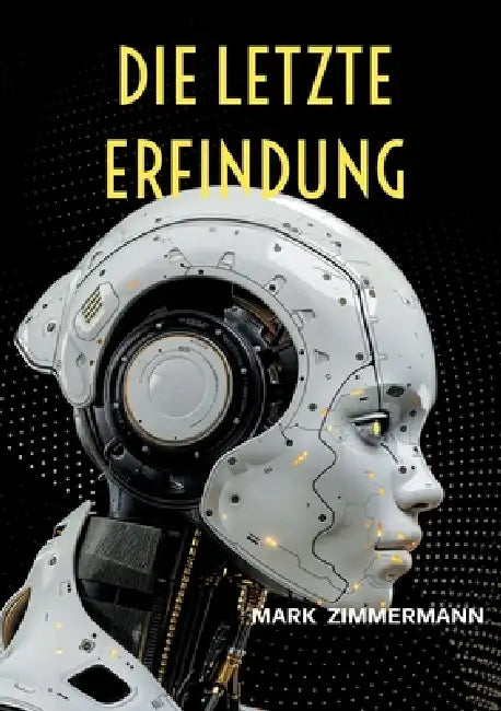 Die letzte Erfindung: Wie Künstliche Intelligenz alles verändert und was das für dich bedeutet by Mark Zimmermann
