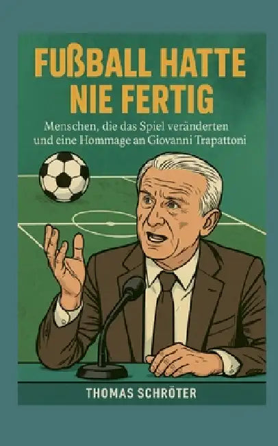 Fussball hatte nie fertig: Menschen, die das Spiel veränderten und eine Hommage an Giovanni Trapattoni by Thomas Schröter