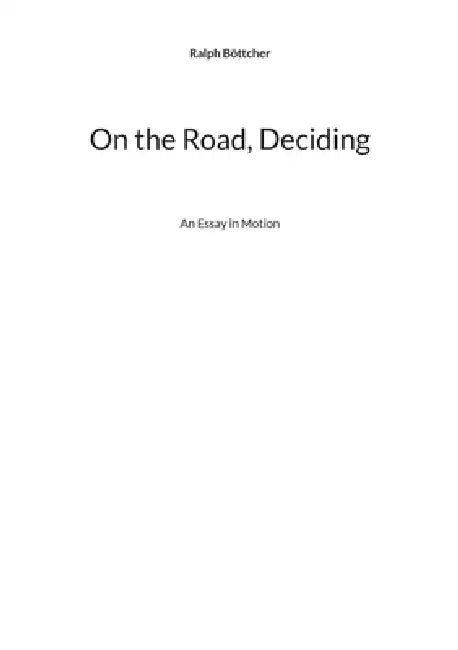 On the Road, Deciding: An Essay in Motion by Ralph Böttcher