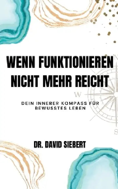 Wenn Funktionieren nicht mehr reicht: Dein psychologischer Kompass in Zeiten des Umbruchs (Vom inneren Zweifel zur bewussten Lebensgestaltung) by David Siebert