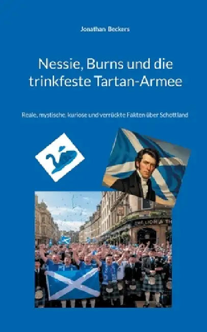 Nessie, Burns und die trinkfeste Tartan-Armee: Reale, mystische, kuriose und verrückte Fakten über Schottland by Jonathan Beckers