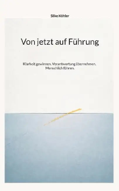 Von jetzt auf Führung: Klarheit gewinnen. Verantwortung übernehmen. Menschlich führen. by Silke Köhler