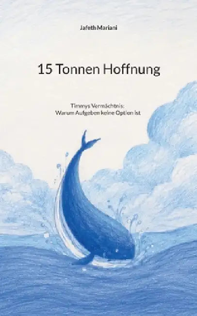 15 Tonnen Hoffnung: Timmys Vermächtnis: Warum Aufgeben keine Option ist by Jafeth Mariani