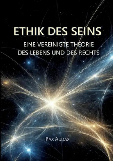 Ethik Des Seins: Eine Vereinigte Theorie Des Lebens Und Des Rechts by Pax Audax