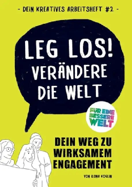Leg los! Verändere die Welt: Dein Weg zu wirksamen Engagement mit dem kreativen Arbeitsheft für eine bessere Welt by Ilona Koglin