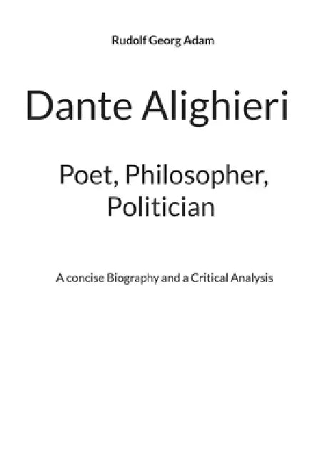 Dante Alighieri - Poet, Philosopher, Politician: A concise Biography and a Critical Analysis by Rudolf Georg Adam