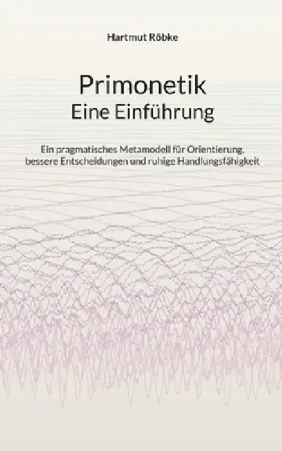 Primonetik - Eine Einführung: Ein pragmatisches Metamodell für Orientierung, bessere Entscheidungen und ruhige Handlungsfähigkeit by Hartmut Röbke