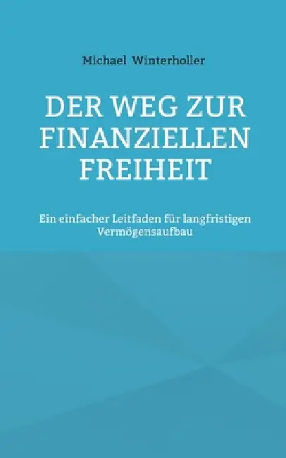 Der Weg zur finanziellen Freiheit: Ein einfacher Leitfaden für langfristigen Vermögensaufbau by Michael Winterholler
