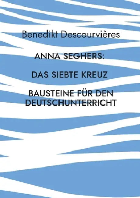 Anna Seghers: Das siebte Kreuz: Bausteine für den Deutschunterricht by Benedikt Descourvières