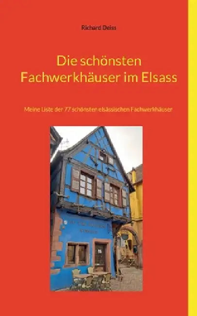 Die schönsten Fachwerkhäuser im Elsass: Meine Liste der 77 schönsten elsässischen Fachwerkhäuser by Richard Deiss