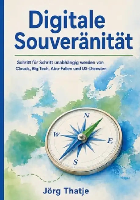 Digitale Souveränität: Schritt für Schritt unabhängig werden von Clouds, Big Tech, Abo-Fallen und US-Diensten by Jörg Thatje