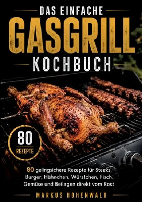 Das einfache Gasgrill Kochbuch: 80 gelingsichere Rezepte für Steaks, Burger, Hähnchen, Würstchen, Fisch, Gemüse und Beilagen direkt vom Rost by Markus Hohenwald